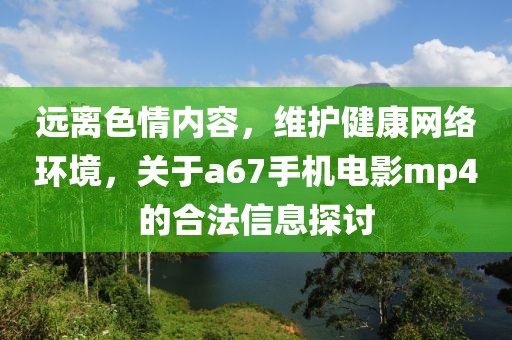 远离色情内容，维护健康网络环境，关于a67手机电影mp4的合法信息探讨