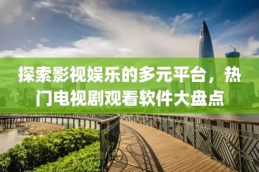 探索影视娱乐的多元平台，热门电视剧观看软件大盘点