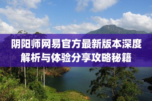 阴阳师网易官方最新版本深度解析与体验分享攻略秘籍