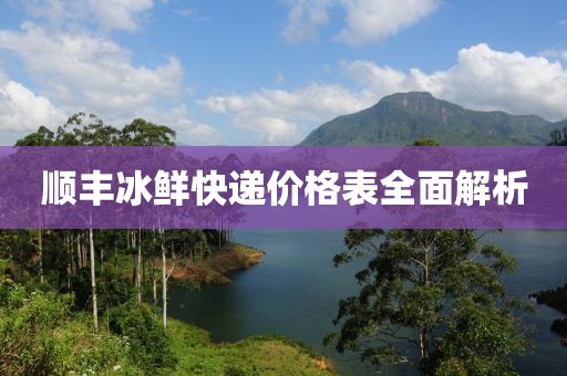 顺丰冰鲜快递价格表全面解析
