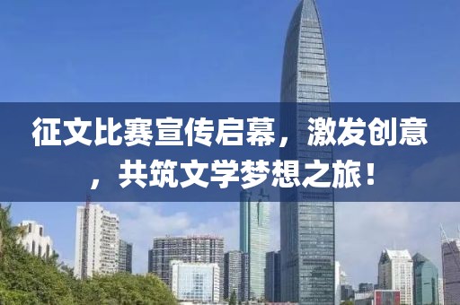 征文比赛宣传启幕，激发创意，共筑文学梦想之旅！