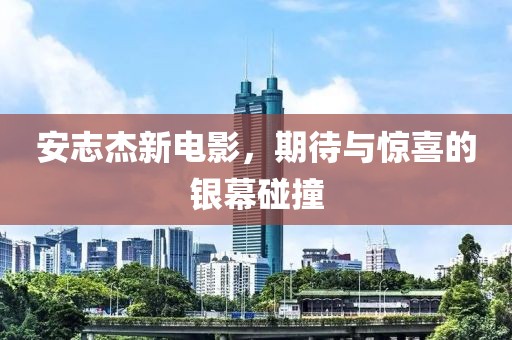 安志杰新电影，期待与惊喜的银幕碰撞
