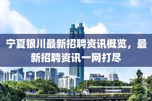 宁夏银川最新招聘资讯概览，最新招聘资讯一网打尽