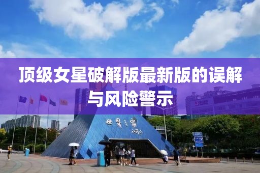 顶级女星破解版最新版的误解与风险警示