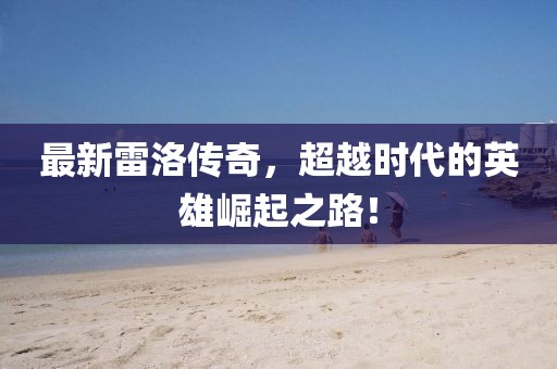 最新雷洛传奇，超越时代的英雄崛起之路！