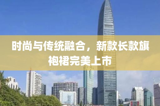时尚与传统融合，新款长款旗袍裙完美上市