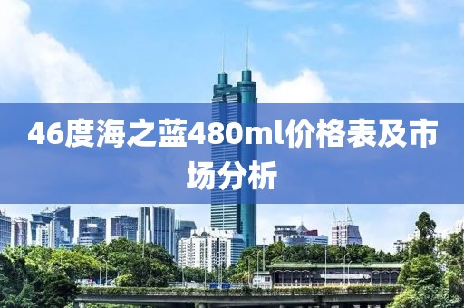 46度海之蓝480ml价格表及市场分析