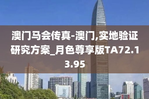 澳门马会传真-澳门,实地验证研究方案_月色尊享版TA72.13.95