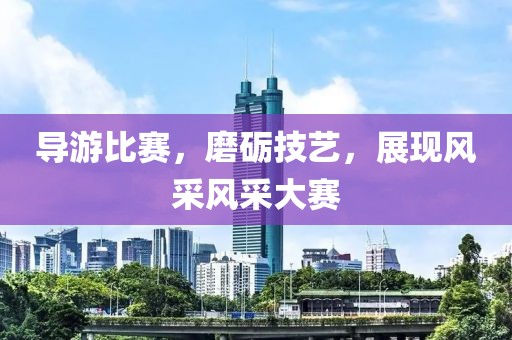 导游比赛，磨砺技艺，展现风采风采大赛