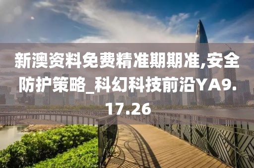 新澳资料免费精准期期准,安全防护策略_科幻科技前沿YA9.17.26