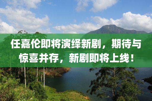 任嘉伦即将演绎新剧，期待与惊喜并存，新剧即将上线！