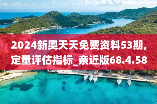 2024新奥天天免费资料53期,定量评估指标_亲近版68.4.58