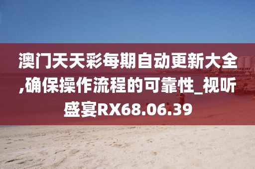 澳门天天彩每期自动更新大全,确保操作流程的可靠性_视听盛宴RX68.06.39