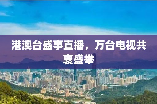 港澳台盛事直播，万台电视共襄盛举