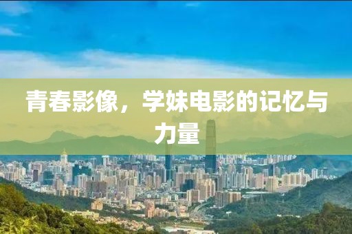 青春影像，学妹电影的记忆与力量