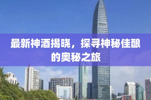最新神酒揭晓，探寻神秘佳酿的奥秘之旅