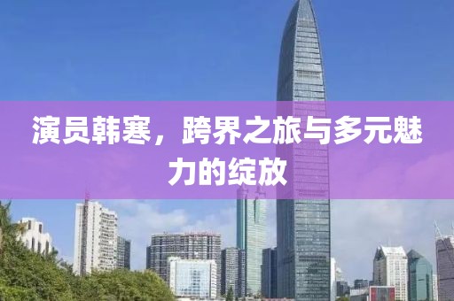 演员韩寒，跨界之旅与多元魅力的绽放