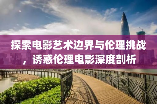 探索电影艺术边界与伦理挑战，诱惑伦理电影深度剖析
