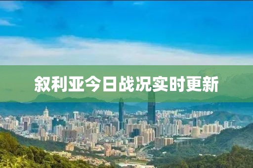 叙利亚今日战况实时更新