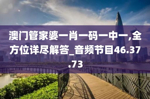 澳门管家婆一肖一码一中一,全方位详尽解答_音频节目46.37.73