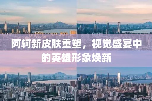 阿轲新皮肤重塑，视觉盛宴中的英雄形象焕新