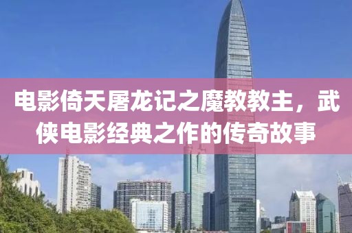 电影倚天屠龙记之魔教教主，武侠电影经典之作的传奇故事