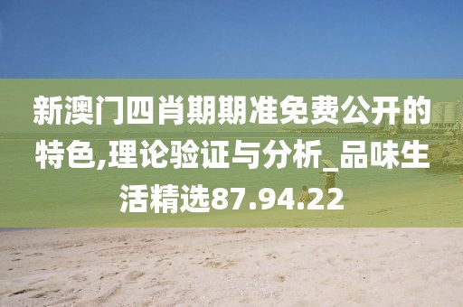 新澳门四肖期期准免费公开的特色,理论验证与分析_品味生活精选87.94.22