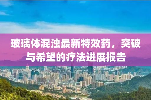 玻璃体混浊最新特效药，突破与希望的疗法进展报告