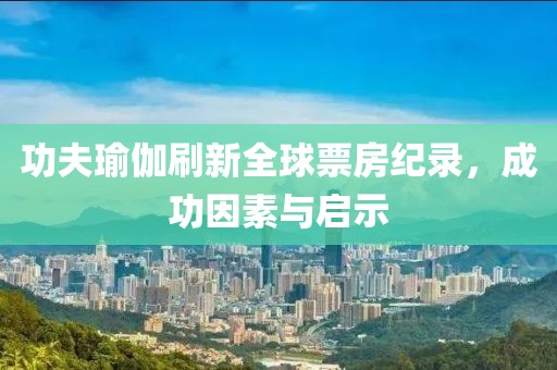 功夫瑜伽刷新全球票房纪录，成功因素与启示