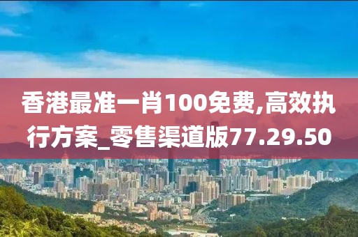 香港最准一肖100免费,高效执行方案_零售渠道版77.29.50