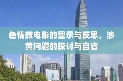 色情微电影的警示与反思，涉黄问题的探讨与自省