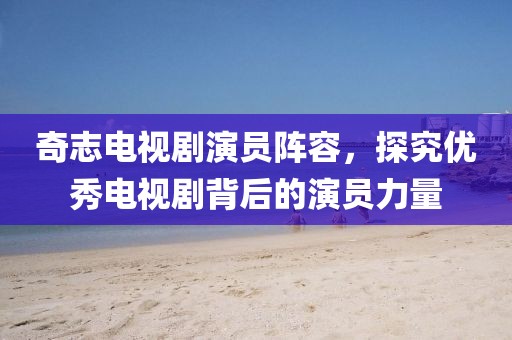 奇志电视剧演员阵容，探究优秀电视剧背后的演员力量