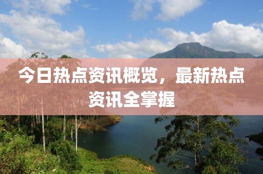 今日热点资讯概览，最新热点资讯全掌握