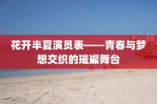 花开半夏演员表——青春与梦想交织的璀璨舞台