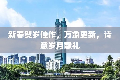 新春贺岁佳作，万象更新，诗意岁月献礼