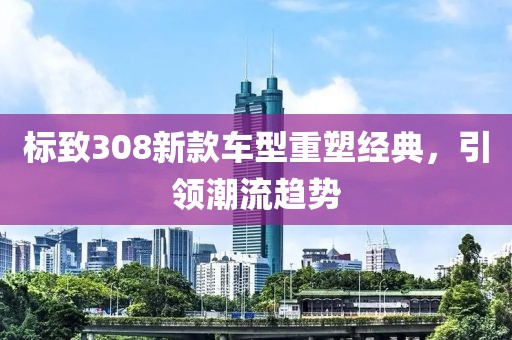 标致308新款车型重塑经典，引领潮流趋势