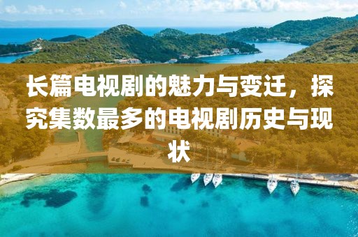 长篇电视剧的魅力与变迁，探究集数最多的电视剧历史与现状