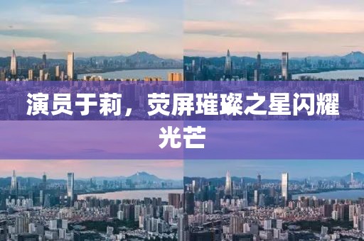演员于莉，荧屏璀璨之星闪耀光芒