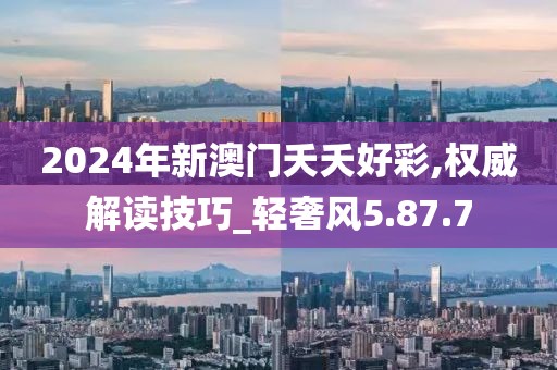 2024年新澳门夭夭好彩,权威解读技巧_轻奢风5.87.7