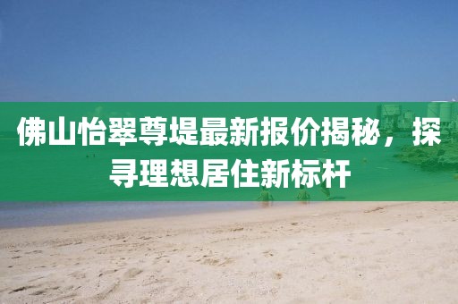 佛山怡翠尊堤最新报价揭秘，探寻理想居住新标杆