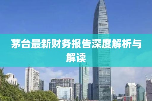 茅台最新财务报告深度解析与解读