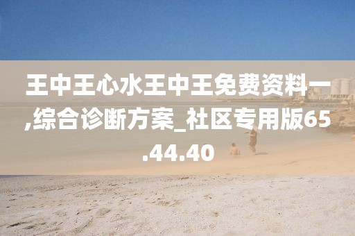 王中王心水王中王免费资料一,综合诊断方案_社区专用版65.44.40