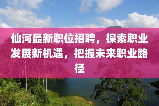 仙河最新职位招聘，探索职业发展新机遇，把握未来职业路径