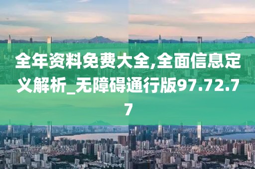 全年资料免费大全,全面信息定义解析_无障碍通行版97.72.77