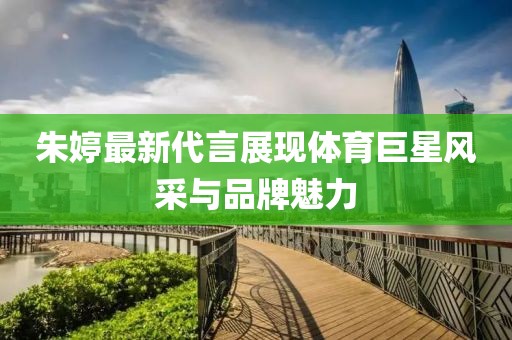 朱婷最新代言展现体育巨星风采与品牌魅力
