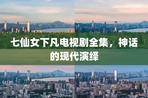 七仙女下凡电视剧全集，神话的现代演绎