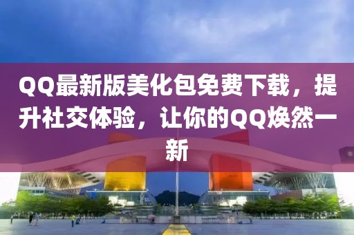 QQ最新版美化包免费下载，提升社交体验，让你的QQ焕然一新