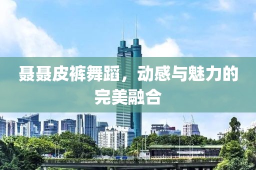 聂聂皮裤舞蹈，动感与魅力的完美融合