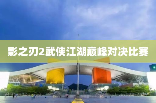 影之刃2武侠江湖巅峰对决比赛