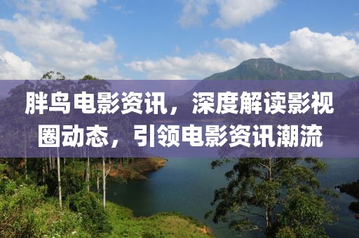 胖鸟电影资讯，深度解读影视圈动态，引领电影资讯潮流